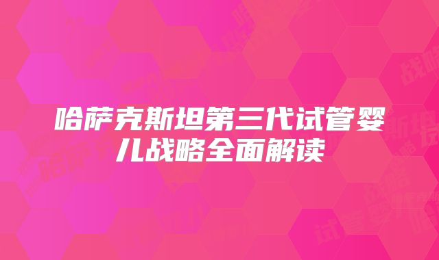 哈萨克斯坦第三代试管婴儿战略全面解读