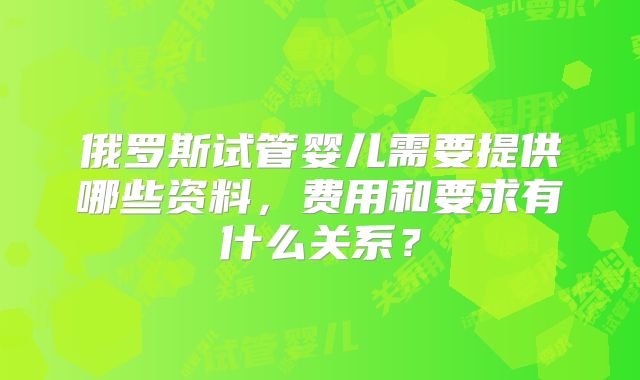 俄罗斯试管婴儿需要提供哪些资料,费用和要求有什么关系?