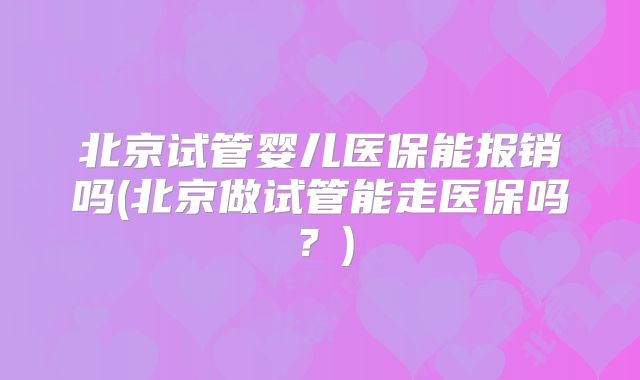 北京试管婴儿医保能报销吗(北京做试管能走医保吗？)