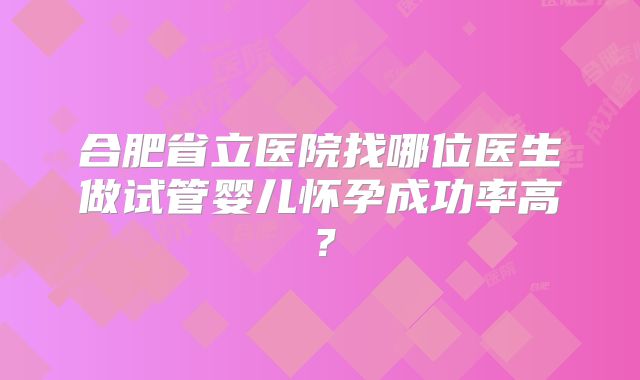 合肥省立医院找哪位医生做试管婴儿怀孕成功率高？