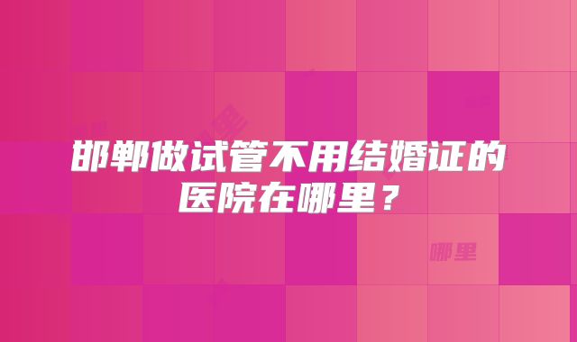 邯郸做试管不用结婚证的医院在哪里？