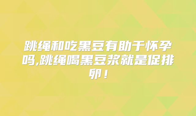 跳绳和吃黑豆有助于怀孕吗,跳绳喝黑豆浆就是促排卵！