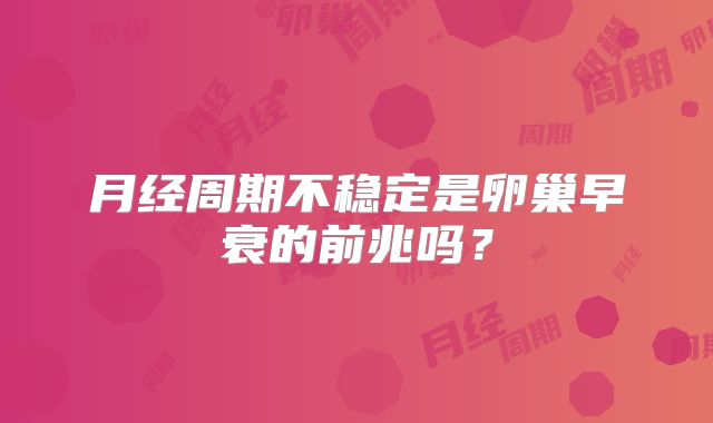 月经周期不稳定是卵巢早衰的前兆吗？