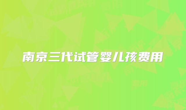 南京三代试管婴儿孩费用