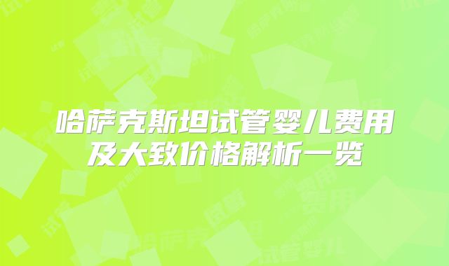 哈萨克斯坦试管婴儿费用及大致价格解析一览