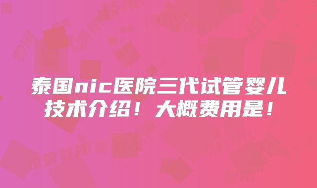 泰国nic医院三代试管婴儿技术介绍!大概费用是!