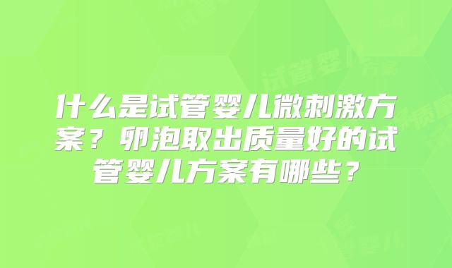 什么是试管婴儿微刺激方案？卵泡取出质量好的试管婴儿方案有哪些？