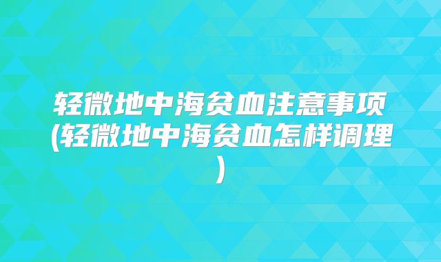 轻微地中海贫血注意事项(轻微地中海贫血怎样调理)