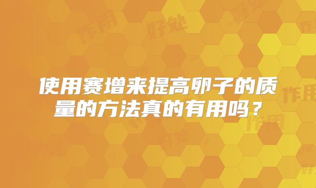 使用赛增来提高卵子的质量的方法真的有用吗？