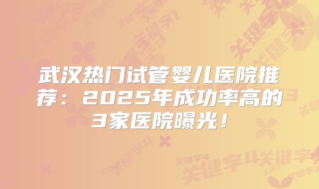 武汉热门试管婴儿医院推荐：2025年成功率高的3家医院曝光！