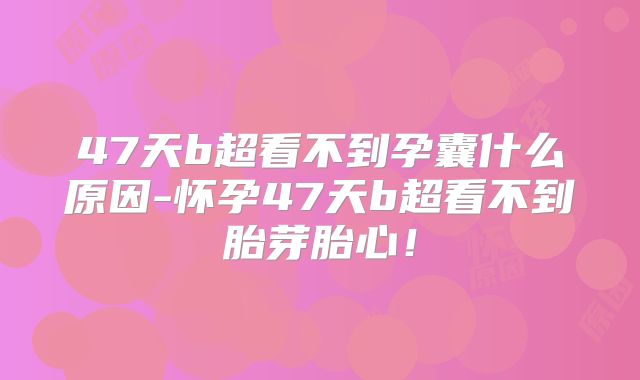 47天b超看不到孕囊什么原因-怀孕47天b超看不到胎芽胎心！
