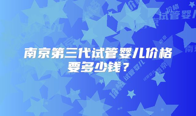 南京第三代试管婴儿价格要多少钱？