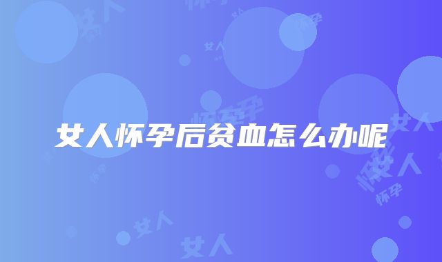 女人怀孕后贫血怎么办呢