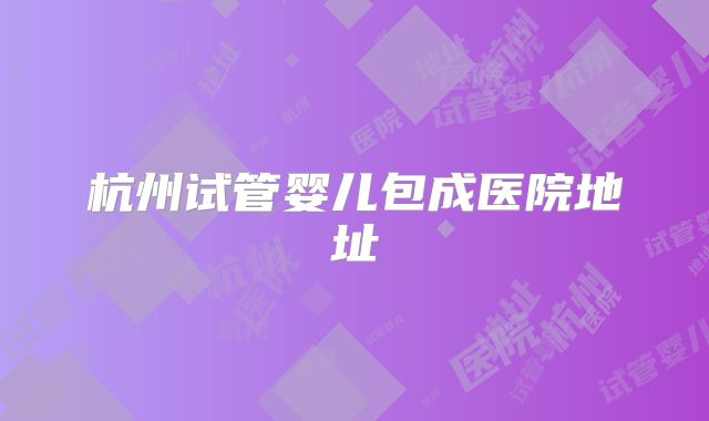 杭州试管婴儿包成医院地址