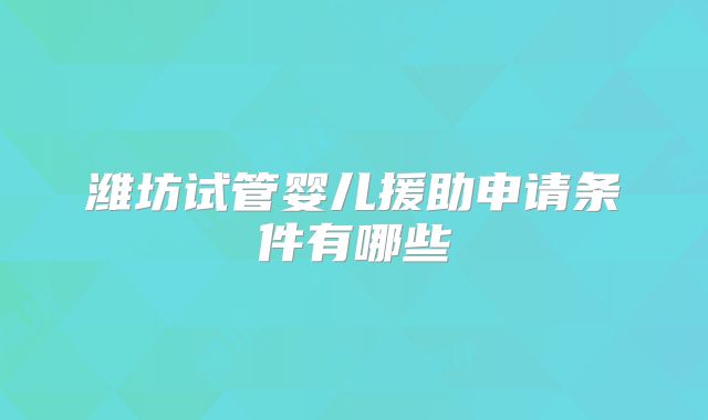 潍坊试管婴儿援助申请条件有哪些