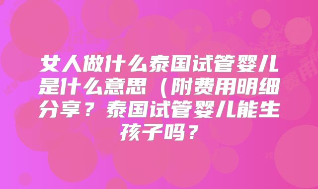 女人做什么泰国试管婴儿是什么意思（附费用明细分享？泰国试管婴儿能生孩子吗？