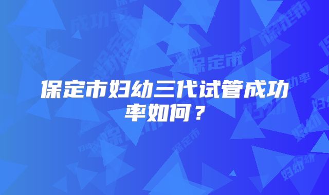 保定市妇幼三代试管成功率如何？