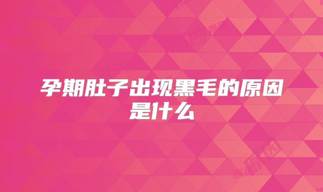 孕期肚子出现黑毛的原因是什么