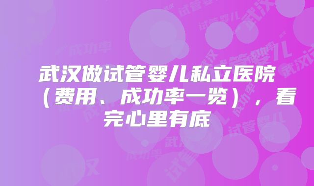 武汉做试管婴儿私立医院（费用、成功率一览），看完心里有底