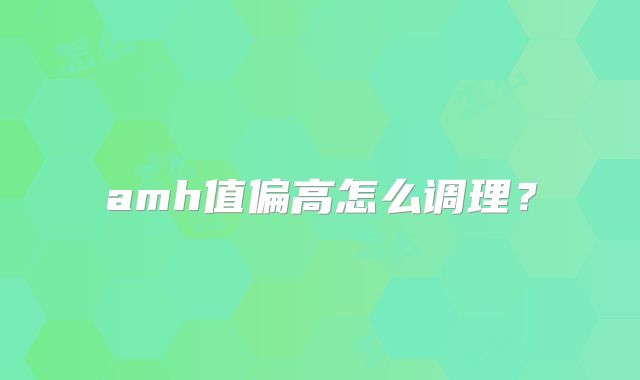 amh值偏高怎么调理?