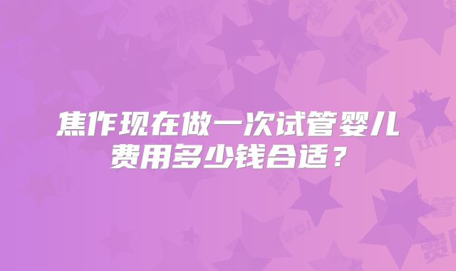 焦作现在做一次试管婴儿费用多少钱合适？