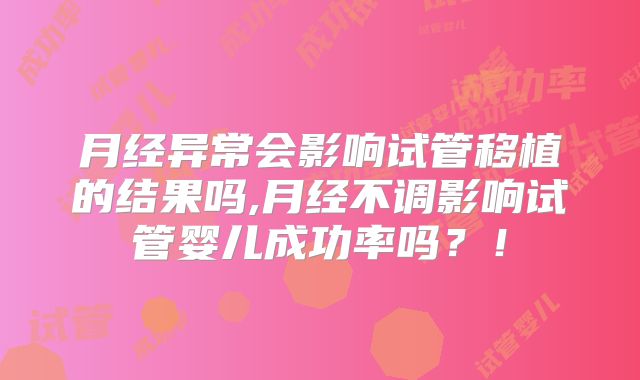 月经异常会影响试管移植的结果吗,月经不调影响试管婴儿成功率吗？！
