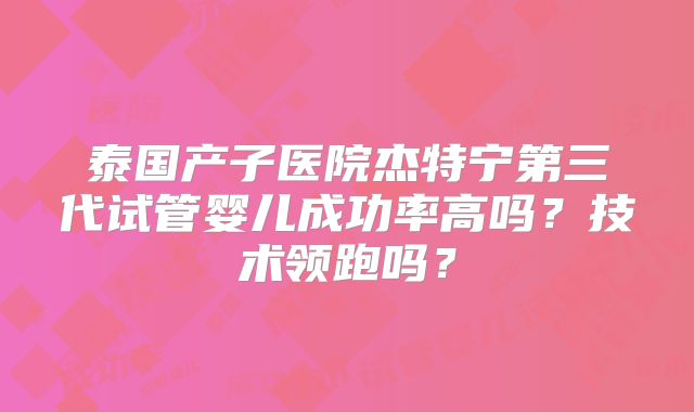 泰国产子医院杰特宁第三代试管婴儿成功率高吗?技术领跑吗?