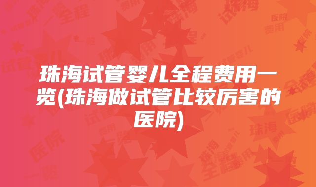 珠海试管婴儿全程费用一览(珠海做试管比较厉害的医院)