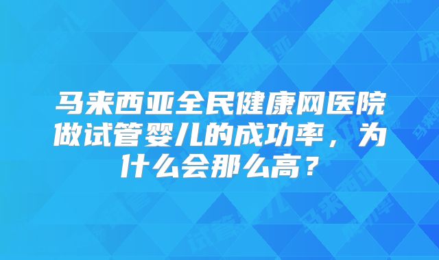 马来西亚全民健康网医院做试管婴儿的成功率，为什么会那么高？
