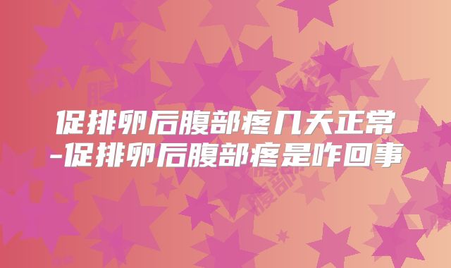 促排卵后腹部疼几天正常-促排卵后腹部疼是咋回事
