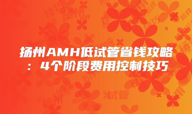 扬州AMH低试管省钱攻略:4个阶段费用控制技巧