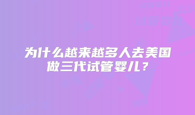 为什么越来越多人去美国做三代试管婴儿?