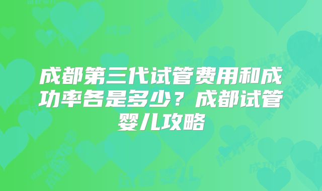 成都第三代试管费用和成功率各是多少？成都试管婴儿攻略