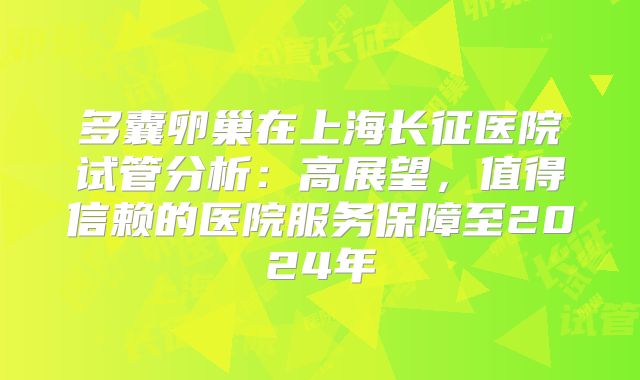 多囊卵巢在上海长征医院试管分析:高展望,值得信赖的医院服务保障至2024年