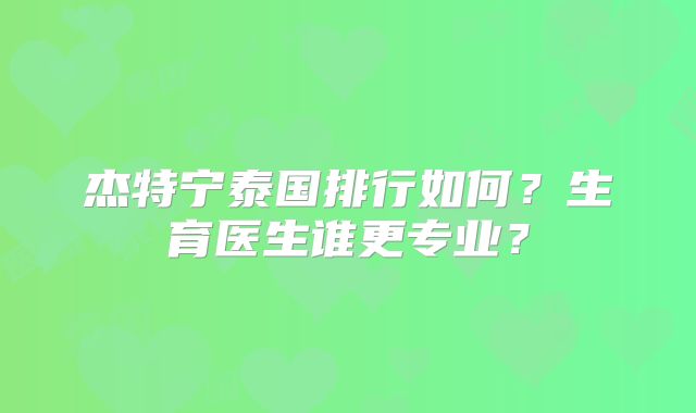 杰特宁泰国排行如何？生育医生谁更专业？