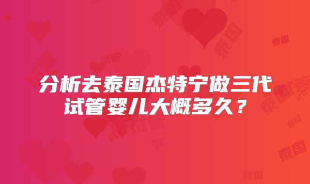 分析去泰国杰特宁做三代试管婴儿大概多久？
