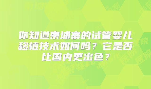 你知道柬埔寨的试管婴儿移植技术如何吗?它是否比国内更出色?