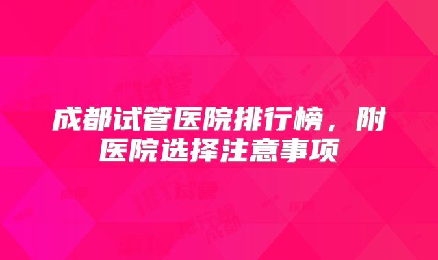 成都试管医院排行榜，附医院选择注意事项