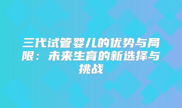 三代试管婴儿的优势与局限：未来生育的新选择与挑战