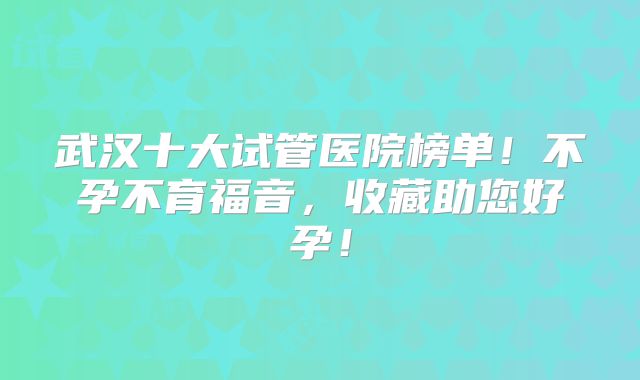 武汉十大试管医院榜单！不孕不育福音，收藏助您好孕！