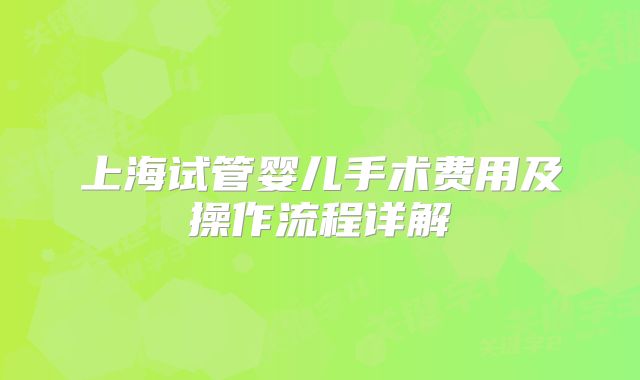 上海试管婴儿手术费用及操作流程详解