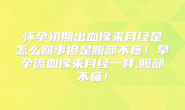 怀孕初期出血像来月经是怎么回事但是腹部不疼!早孕流血像来月经一样,腹部不痛!