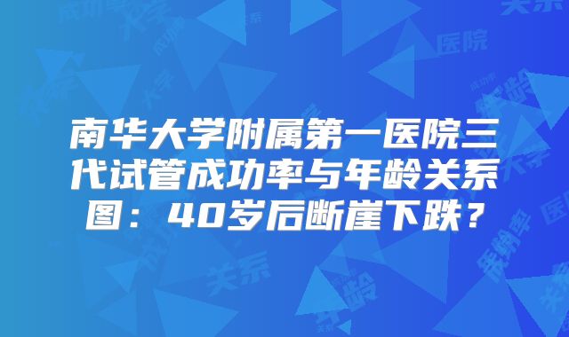 南华大学附属第一医院三代试管成功率与年龄关系图：40岁后断崖下跌？
