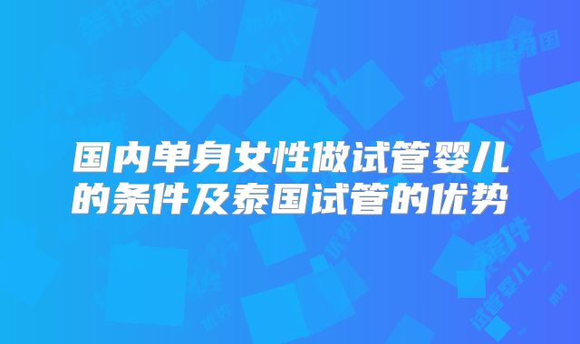 国内单身女性做试管婴儿的条件及泰国试管的优势