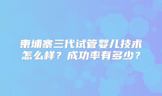 柬埔寨三代试管婴儿技术怎么样?成功率有多少?