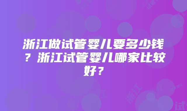 浙江做试管婴儿要多少钱？浙江试管婴儿哪家比较好？