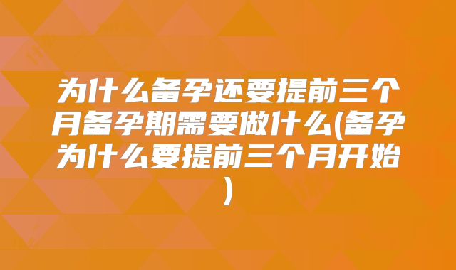 为什么备孕还要提前三个月备孕期需要做什么(备孕为什么要提前三个月开始)