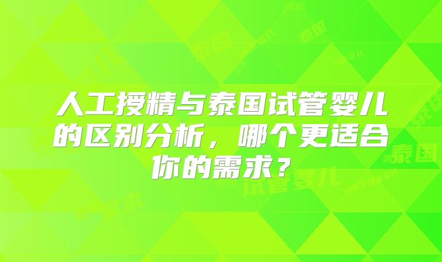人工授精与泰国试管婴儿的区别分析，哪个更适合你的需求？