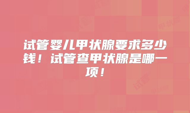 试管婴儿甲状腺要求多少钱！试管查甲状腺是哪一项！