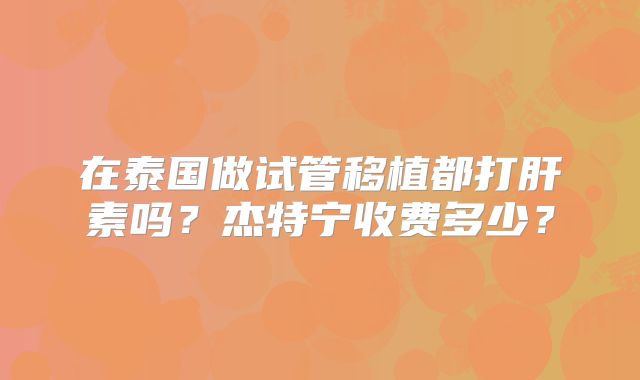 在泰国做试管移植都打肝素吗?杰特宁收费多少?